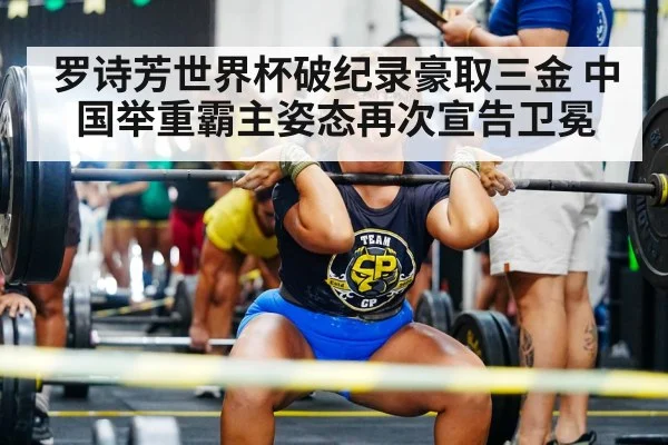 罗诗芳世界杯破纪录豪取三金 中国举重霸主姿态再次宣告卫冕